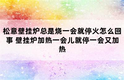 松意壁挂炉总是烧一会就停火怎么回事 壁挂炉加热一会儿就停一会又加热